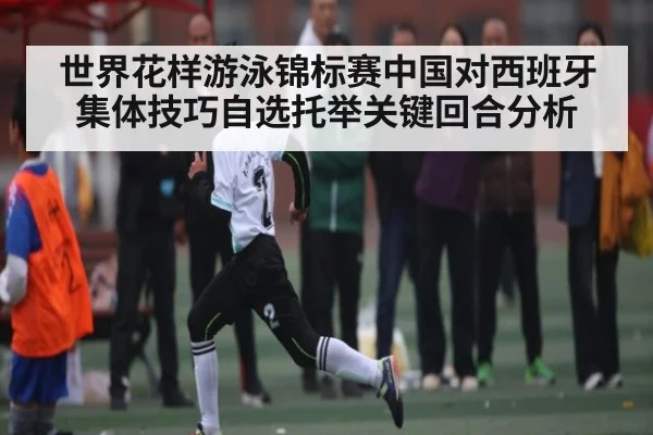 世界花样游泳锦标赛中国对西班牙集体技巧自选托举关键回合分析