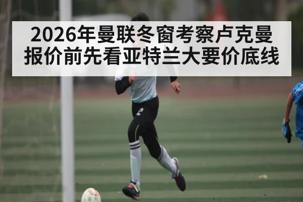 2026年曼联冬窗考察卢克曼报价前先看亚特兰大要价底线